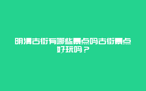 明清古街有哪些景点吗古街景点好玩吗？