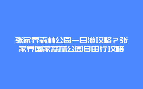 张家界森林公园一日游攻略？张家界国家森林公园自由行攻略