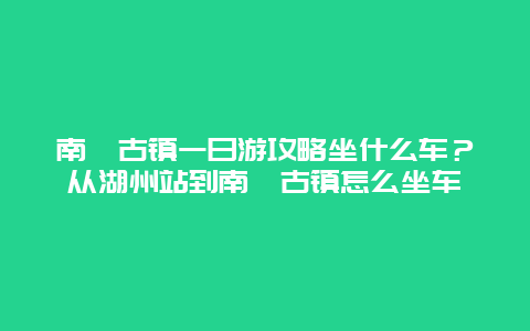 南浔古镇一日游攻略坐什么车？从湖州站到南浔古镇怎么坐车