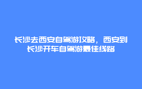 长沙去西安自驾游攻略，西安到长沙开车自驾游最佳线路