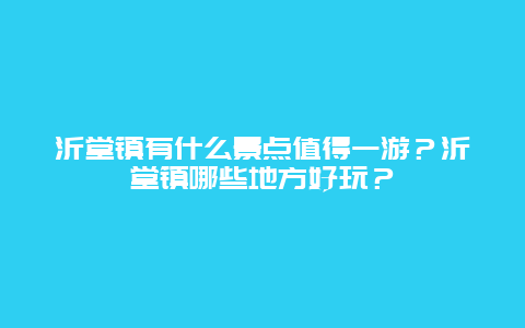 沂堂镇有什么景点值得一游？沂堂镇哪些地方好玩？