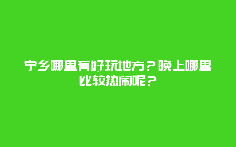 宁乡哪里有好玩地方？晚上哪里比较热闹呢？