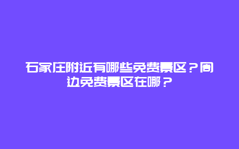 石家庄附近有哪些免费景区？周边免费景区在哪？