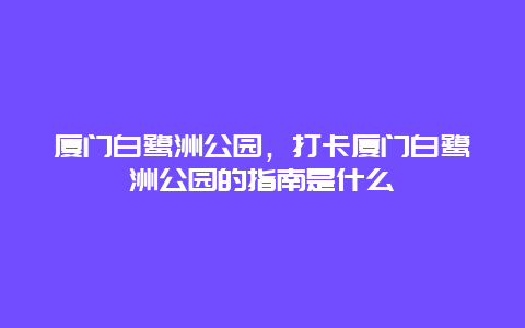 厦门白鹭洲公园，打卡厦门白鹭洲公园的指南是什么