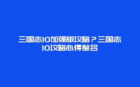 三国志10加强版攻略？三国志10攻略心得整合