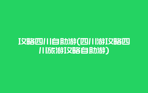 攻略四川自助游(四川游攻略四川旅游攻略自助游)