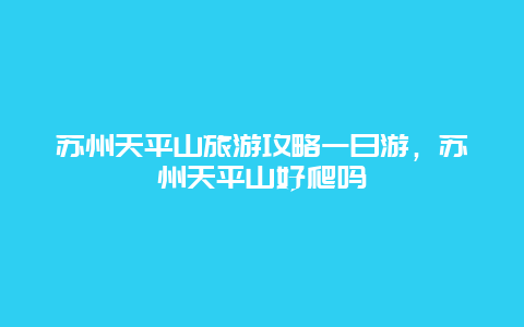 苏州天平山旅游攻略一日游，苏州天平山好爬吗