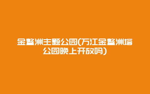 金鳌洲主题公园(万江金鳌洲塔公园晚上开放吗)