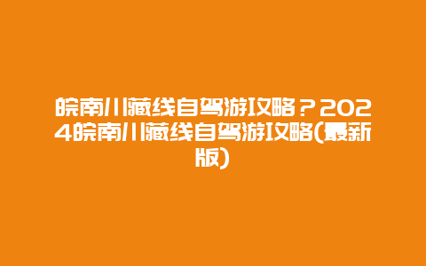 皖南川藏线自驾游攻略？2024皖南川藏线自驾游攻略(最新版)