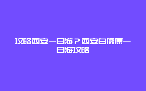 攻略西安一日游？西安白鹿原一日游攻略