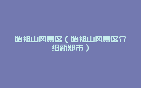 始祖山风景区（始祖山风景区介绍新郑市）