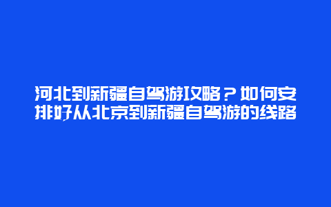 河北到新疆自驾游攻略？如何安排好从北京到新疆自驾游的线路