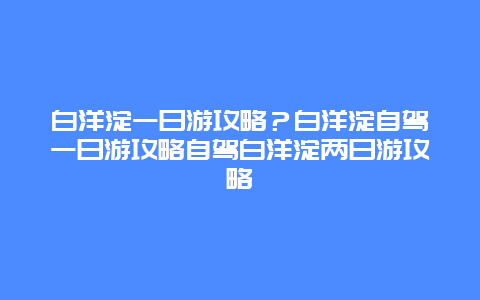 白洋淀一日游攻略？白洋淀自驾一日游攻略自驾白洋淀两日游攻略