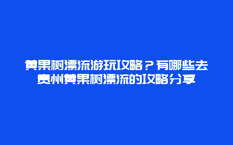 黄果树漂流游玩攻略？有哪些去贵州黄果树漂流的攻略分享