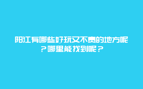阳江有哪些好玩又不贵的地方呢？哪里能找到呢？