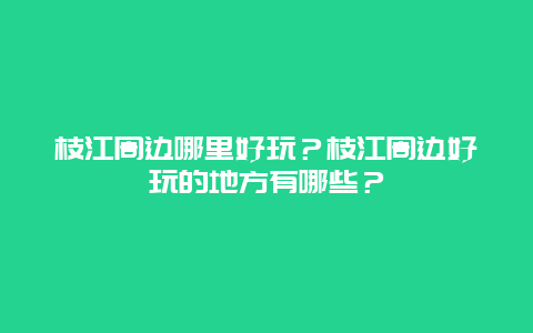 枝江周边哪里好玩？枝江周边好玩的地方有哪些？