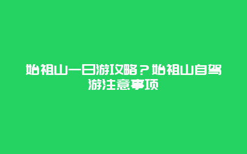 始祖山一日游攻略？始祖山自驾游注意事项