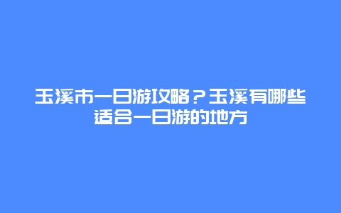玉溪市一日游攻略？玉溪有哪些适合一日游的地方