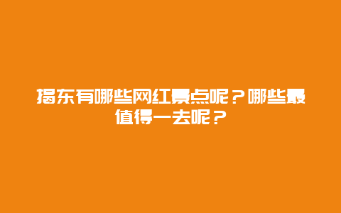 揭东有哪些网红景点呢？哪些最值得一去呢？
