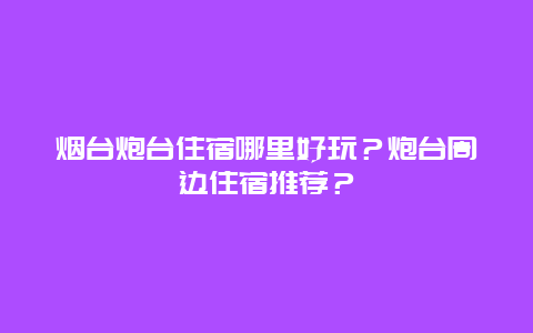 烟台炮台住宿哪里好玩？炮台周边住宿推荐？