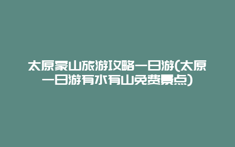 太原蒙山旅游攻略一日游(太原一日游有水有山免费景点)