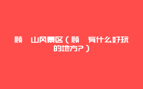 顾渚山风景区（顾渚有什么好玩的地方?）