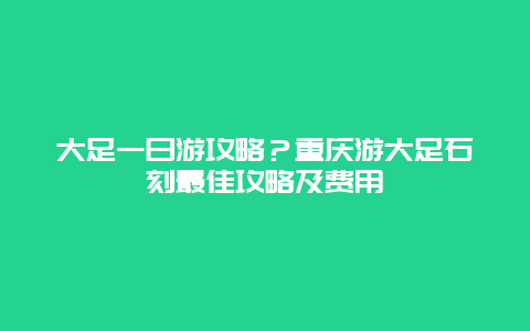大足一日游攻略？重庆游大足石刻最佳攻略及费用