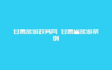 甘肃旅游政务网 甘肃省旅游条例