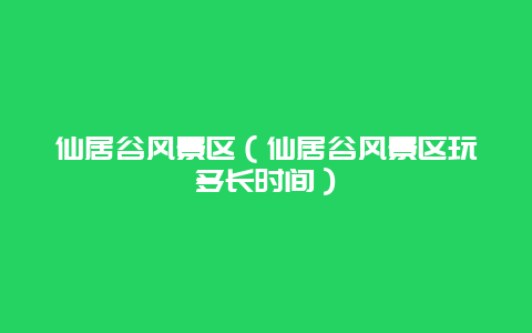 仙居谷风景区（仙居谷风景区玩多长时间）
