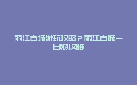 丽江古城游玩攻略？丽江古城一日游攻略