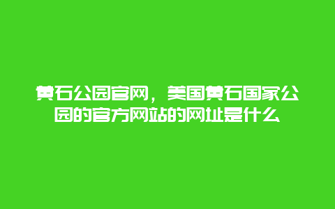 黄石公园官网，美国黄石国家公园的官方网站的网址是什么