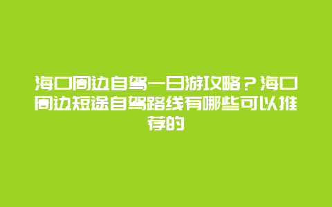 海口周边自驾一日游攻略？海口周边短途自驾路线有哪些可以推荐的