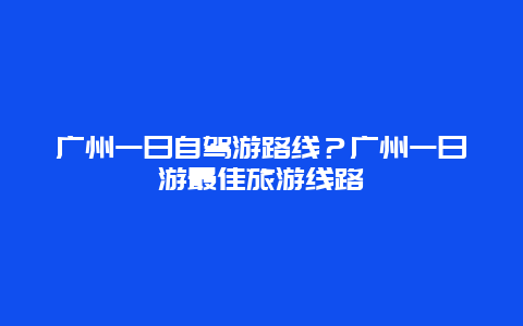 广州一日自驾游路线？广州一日游最佳旅游线路