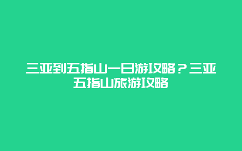 三亚到五指山一日游攻略？三亚五指山旅游攻略