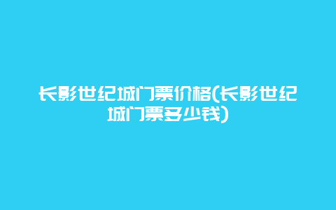 长影世纪城门票价格(长影世纪城门票多少钱)