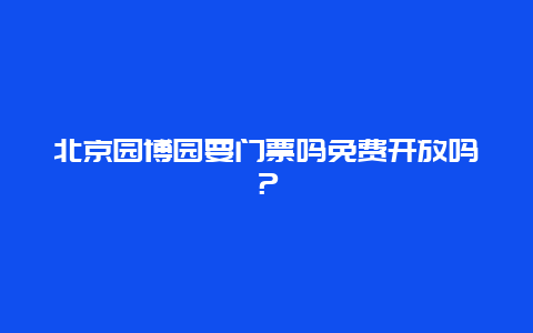 北京园博园要门票吗免费开放吗？