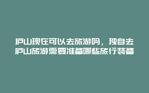 庐山现在可以去旅游吗，独自去庐山旅游需要准备哪些旅行装备