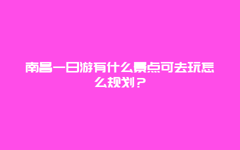 南昌一日游有什么景点可去玩怎么规划？