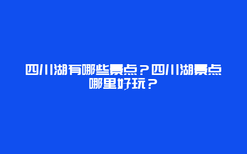 四川湖有哪些景点？四川湖景点哪里好玩？
