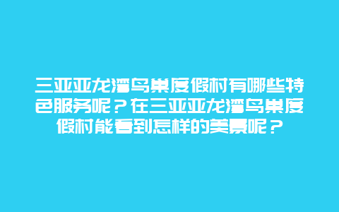 三亚亚龙湾鸟巢度假村有哪些特色服务呢？在三亚亚龙湾鸟巢度假村能看到怎样的美景呢？