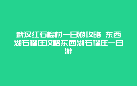 武汉红石榴村一日游攻略 东西湖石榴庄攻略东西湖石榴庄一日游