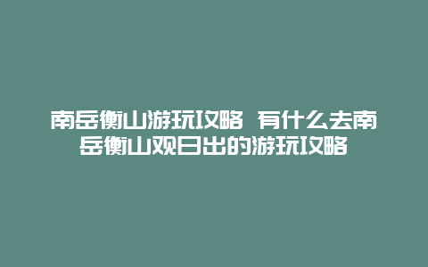 南岳衡山游玩攻略 有什么去南岳衡山观日出的游玩攻略