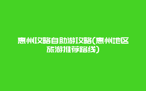 惠州攻略自助游攻略(惠州地区旅游推荐路线)