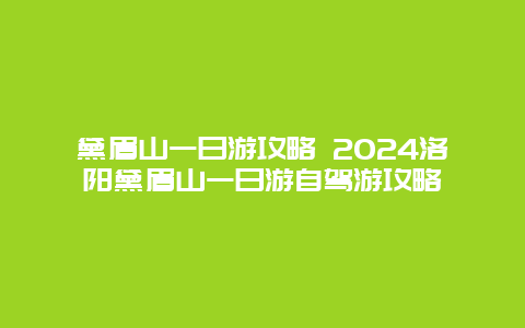 黛眉山一日游攻略 2024洛阳黛眉山一日游自驾游攻略