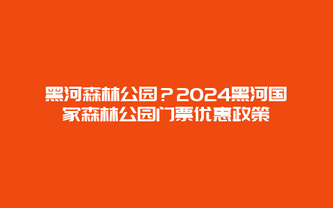 黑河森林公园？2024黑河国家森林公园门票优惠政策