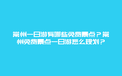 常州一日游有哪些免费景点？常州免费景点一日游怎么规划？