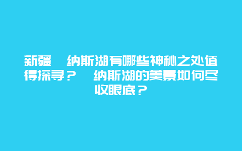 新疆喀纳斯湖有哪些神秘之处值得探寻？喀纳斯湖的美景如何尽收眼底？