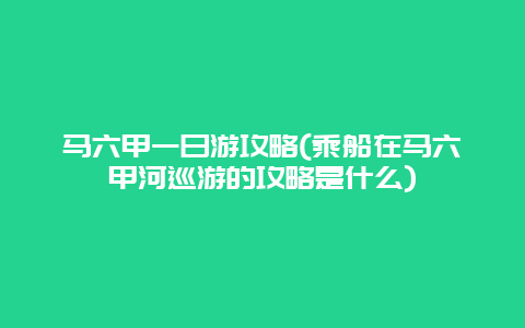 马六甲一日游攻略(乘船在马六甲河巡游的攻略是什么)