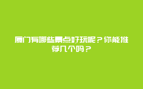 厦门有哪些景点好玩呢？你能推荐几个吗？