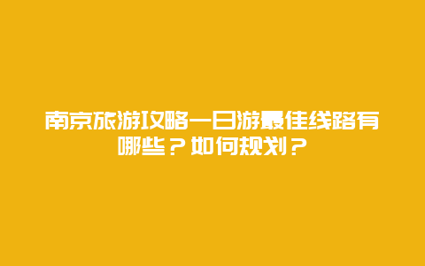 南京旅游攻略一日游最佳线路有哪些？如何规划？